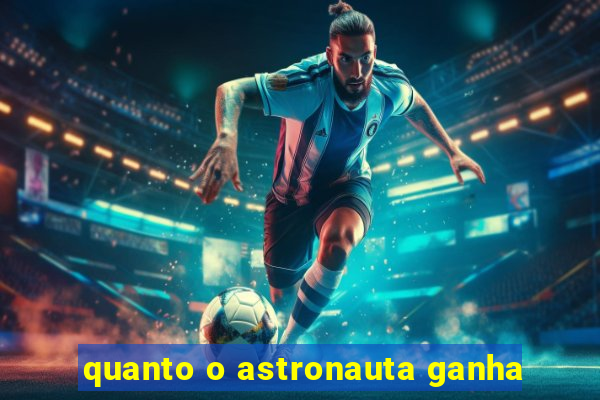 quanto o astronauta ganha